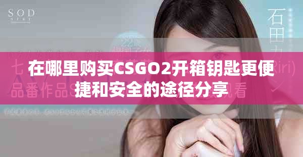 在哪里購(gòu)買CSGO2開(kāi)箱鑰匙更便捷和安全的途徑分享 在哪里購(gòu)買CSGO2開(kāi)箱鑰匙更便捷和安全的途徑分享