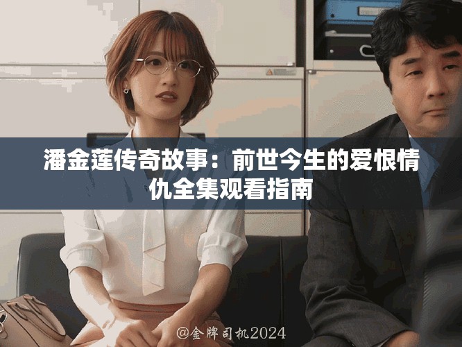 潘金蓮傳奇故事:前世今生的愛恨情仇全集觀看指南 潘金蓮傳奇故事:前世今生的愛恨情仇全集觀看指南