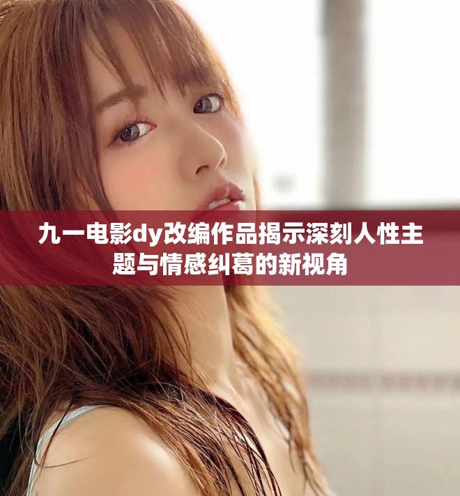 九一電影dy改編作品揭示深刻人性主題與情感糾葛的新視角 九一電影dy改編作品揭示深刻人性主題與情感糾葛的新視角