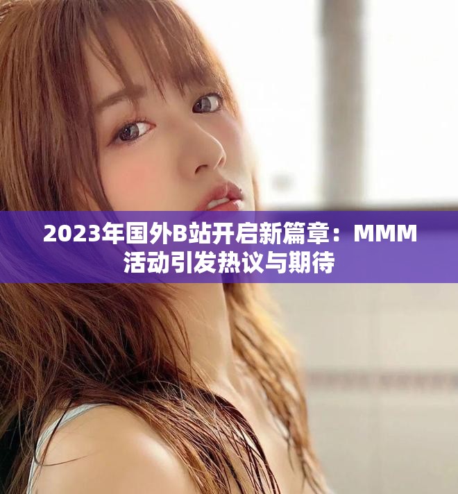2023年國外B站開啟新篇章:MMM活動引發熱議與期待 2023年國外B站開啟新篇章:MMM活動引發熱議與期待