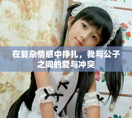 在復雜情感中掙扎,我與公子之間的愛與沖突 在復雜情感中掙扎,我與公子之間的愛與沖突