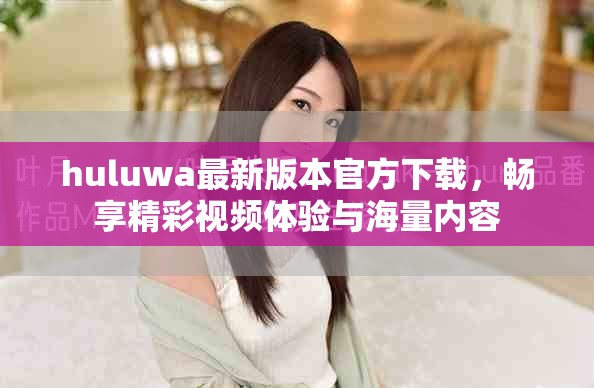 huluwa最新版本官方下載,暢享精彩視頻體驗(yàn)與海量內(nèi)容 huluwa最新版本官方下載,暢享精彩視頻體驗(yàn)與海量內(nèi)容