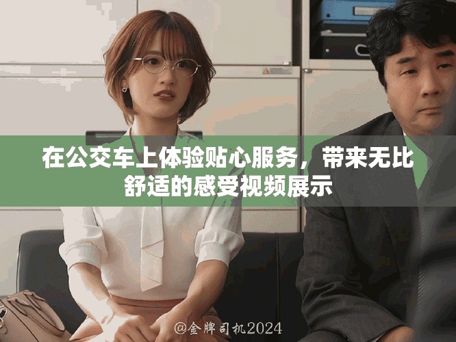 在公交車上體驗貼心服務，帶來無比舒適的感受視頻展示