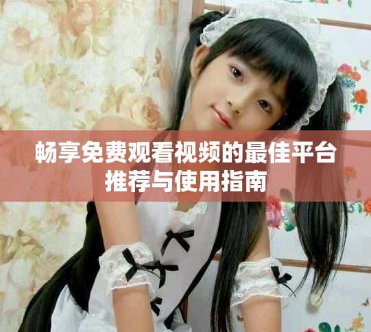 暢享免費觀看視頻的最佳平臺推薦與使用指南