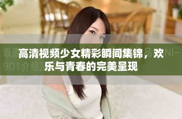 高清視頻少女精彩瞬間集錦，歡樂與青春的完美呈現