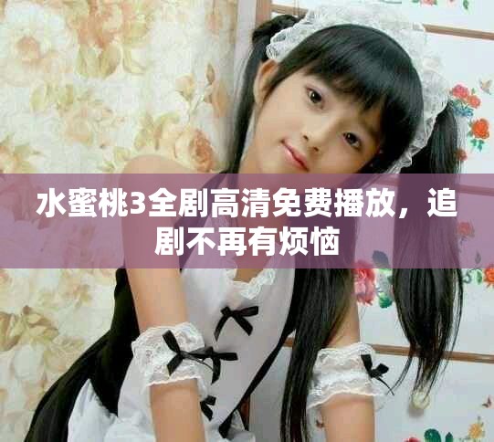 水蜜桃3全劇高清免費播放，追劇不再有煩惱