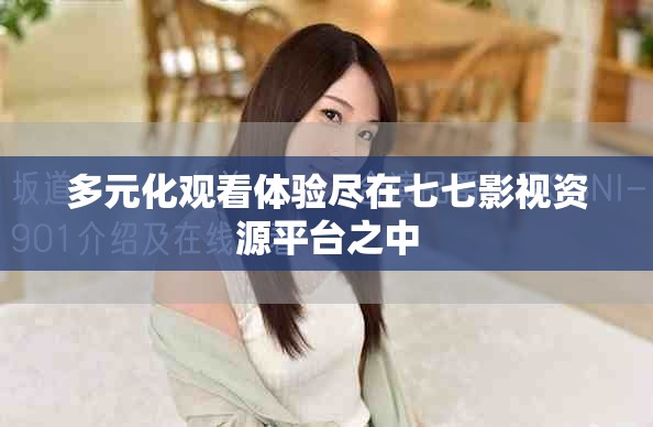 多元化觀看體驗盡在七七影視資源平臺之中 多元化觀看體驗盡在七七影視資源平臺之中