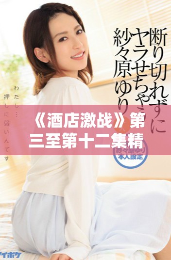 《酒店激戰》第三至第十二集精彩全集視頻觀看指南與劇情回顧 《酒店激戰》第三至第十二集精彩全集視頻觀看指南與劇情回顧