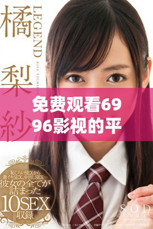 免費觀看6996影視的平臺和入口推薦分析