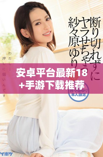 安卓平臺最新18+手游下載推薦，暢享精彩游戲體驗！