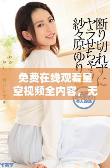 免費在線觀看星空視頻全內容，無需注冊暢享無限精彩體驗