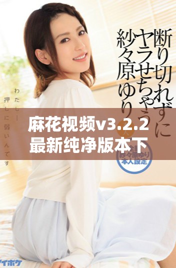 麻花視頻v3.2.2最新純凈版本下載提升觀影體驗的最佳選擇