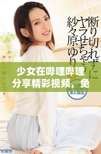 少女在嗶哩嗶哩分享精彩視頻,免費觀看盡享樂趣 少女在嗶哩嗶哩分享精彩視頻,免費觀看盡享樂趣