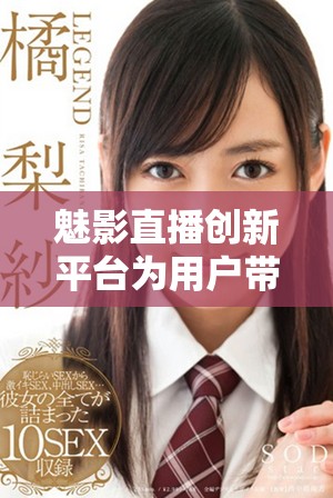 魅影直播創新平臺為用戶帶來全新互動觀看體驗