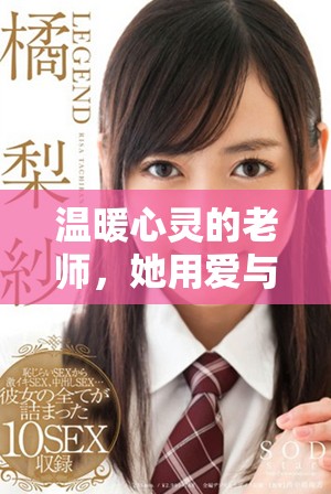 溫暖心靈的老師,她用愛與耐心培育每一個學生的成長 溫暖心靈的老師,她用愛與耐心培育每一個學生的成長