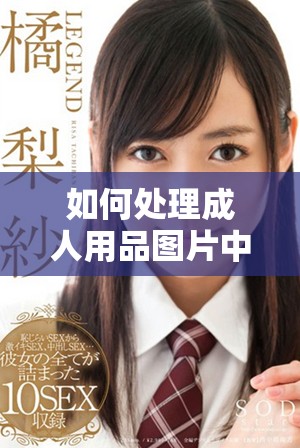 如何處理成人用品圖片中的遮擋問題以符合規范 如何處理成人用品圖片中的遮擋問題以符合規范