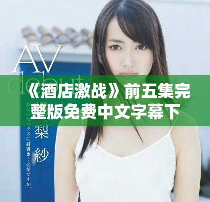 《酒店激戰(zhàn)》前五集完整版免費中文字幕下載分享與觀后感分析 《酒店激戰(zhàn)》前五集完整版免費中文字幕下載分享與觀后感分析