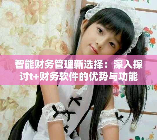 智能財務管理新選擇：深入探討t+財務軟件的優勢與功能