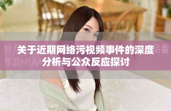 關(guān)于近期網(wǎng)絡(luò)污視頻事件的深度分析與公眾反應(yīng)探討 關(guān)于近期網(wǎng)絡(luò)污視頻事件的深度分析與公眾反應(yīng)探討