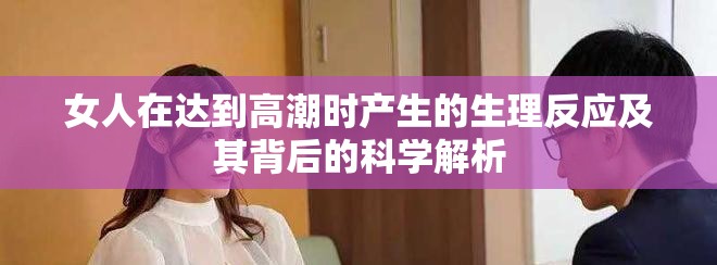 女人在達(dá)到高潮時(shí)產(chǎn)生的生理反應(yīng)及其背后的科學(xué)解析 女人在達(dá)到高潮時(shí)產(chǎn)生的生理反應(yīng)及其背后的科學(xué)解析