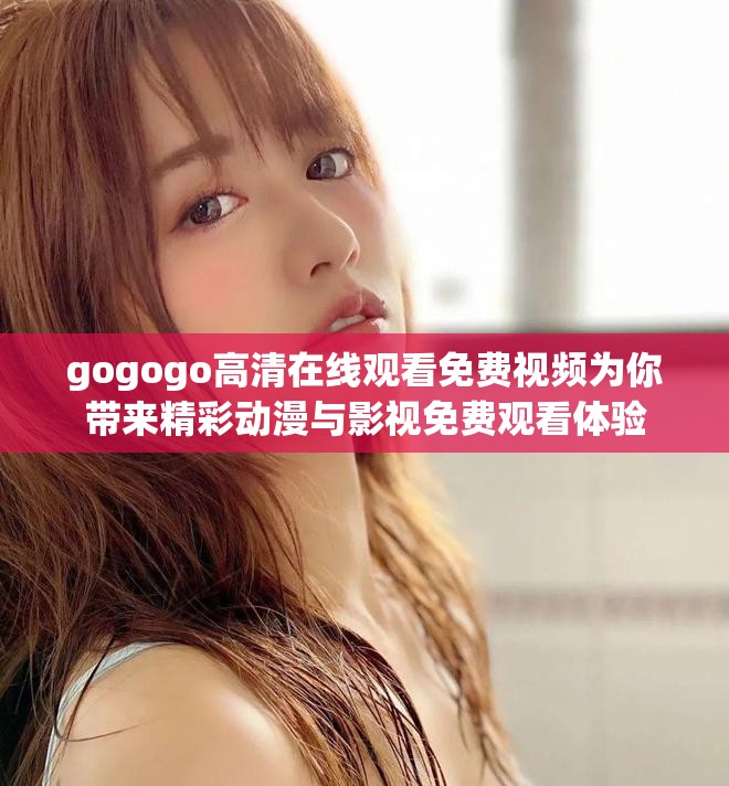 gogogo高清在線觀看免費視頻為你帶來精彩動漫與影視免費觀看體驗 gogogo高清在線觀看免費視頻為你帶來精彩動漫與影視免費觀看體驗