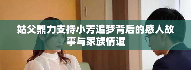 姑父鼎力支持小芳追夢背后的感人故事與家族情誼 姑父鼎力支持小芳追夢背后的感人故事與家族情誼