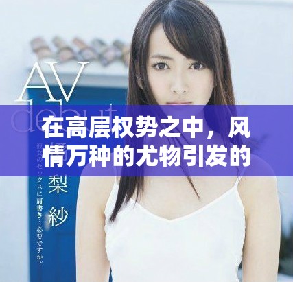 在高層權勢之中,風情萬種的尤物引發的愛恨交織故事 在高層權勢之中,風情萬種的尤物引發的愛恨交織故事