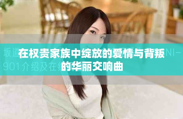 在權貴家族中綻放的愛情與背叛的華麗交響曲 在權貴家族中綻放的愛情與背叛的華麗交響曲