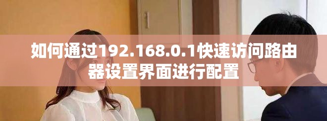 如何通過192.168.0.1快速訪問路由器設(shè)置界面進(jìn)行配置
