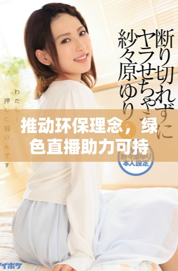 推動環(huán)保理念,綠色直播助力可持續(xù)發(fā)展新紀元 推動環(huán)保理念,綠色直播助力可持續(xù)發(fā)展新紀元