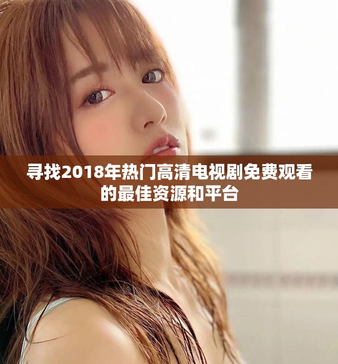 尋找2018年熱門高清電視劇免費觀看的最佳資源和平臺