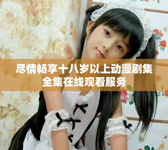 盡情暢享十八歲以上動漫劇集全集在線觀看服務(wù) 盡情暢享十八歲以上動漫劇集全集在線觀看服務(wù)