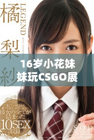 16歲小花妹妹玩CSGO展現(xiàn)非凡技巧與魅力 16歲小花妹妹玩CSGO展現(xiàn)非凡技巧與魅力