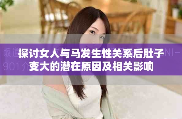探討女人與馬發生性關系后肚子變大的潛在原因及相關影響 探討女人與馬發生性關系后肚子變大的潛在原因及相關影響