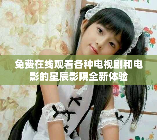 免費在線觀看各種電視劇和電影的星辰影院全新體驗