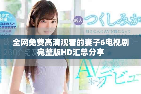 全網(wǎng)免費(fèi)高清觀看的妻子6電視劇完整版HD匯總分享 全網(wǎng)免費(fèi)高清觀看的妻子6電視劇完整版HD匯總分享