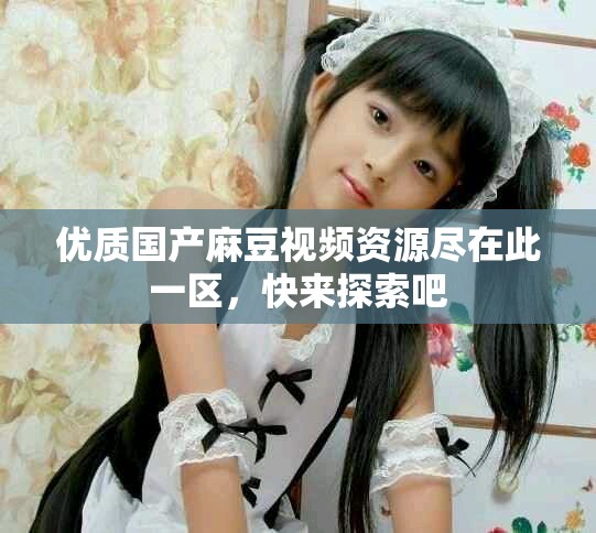 優質國產麻豆視頻資源盡在此一區,快來探索吧 優質國產麻豆視頻資源盡在此一區,快來探索吧