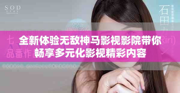 全新體驗無敵神馬影視影院帶你暢享多元化影視精彩內容 全新體驗無敵神馬影視影院帶你暢享多元化影視精彩內容