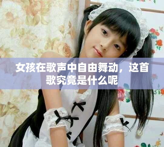 女孩在歌聲中自由舞動,這首歌究竟是什么呢 女孩在歌聲中自由舞動,這首歌究竟是什么呢
