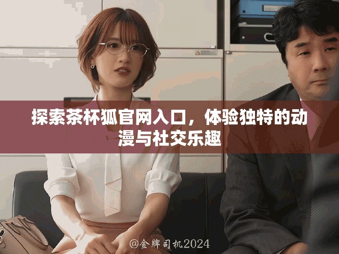 探索茶杯狐官網(wǎng)入口,體驗(yàn)獨(dú)特的動漫與社交樂趣 探索茶杯狐官網(wǎng)入口,體驗(yàn)獨(dú)特的動漫與社交樂趣