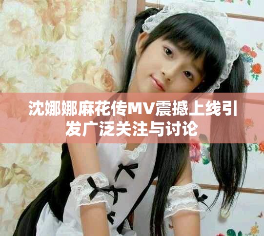 沈娜娜麻花傳MV震撼上線引發廣泛關注與討論