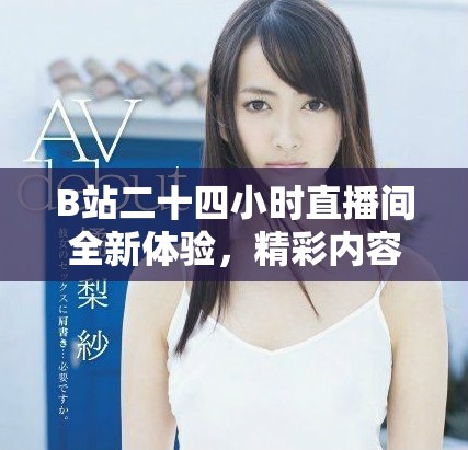 B站二十四小時直播間全新體驗，精彩內容陪伴你每時每刻