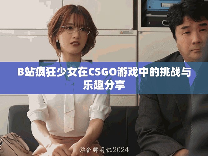 B站瘋狂少女在CSGO游戲中的挑戰與樂趣分享