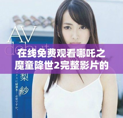 在線免費觀看哪吒之魔童降世2完整影片的最佳途徑解析 在線免費觀看哪吒之魔童降世2完整影片的最佳途徑解析