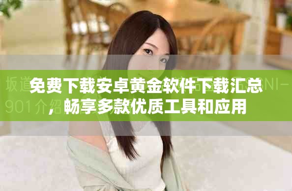 免費下載安卓黃金軟件下載匯總，暢享多款優質工具和應用