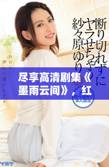 盡享高清劇集《墨雨云間》,紅桃平臺免費觀看樂趣多 盡享高清劇集《墨雨云間》,紅桃平臺免費觀看樂趣多