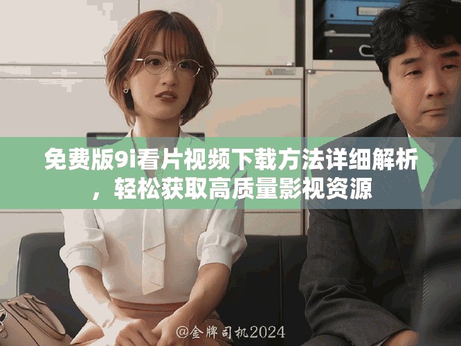 免費版9i看片視頻下載方法詳細解析,輕松獲取高質量影視資源 免費版9i看片視頻下載方法詳細解析,輕松獲取高質量影視資源