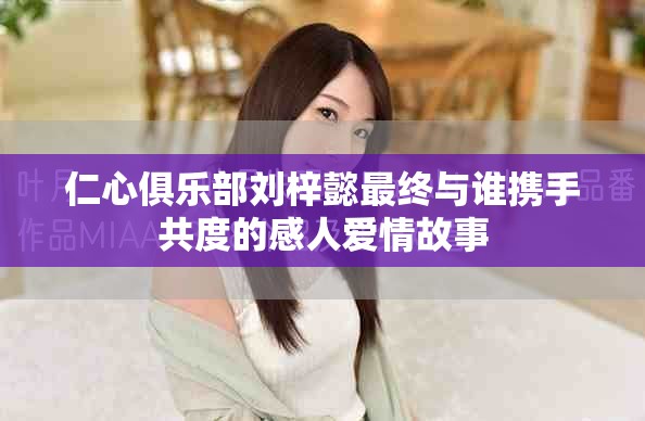 仁心俱樂部劉梓懿最終與誰攜手共度的感人愛情故事