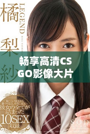 暢享高清CSGO影像大片,開啟無盡戰斗體驗 暢享高清CSGO影像大片,開啟無盡戰斗體驗