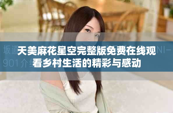 天美麻花星空完整版免費(fèi)在線觀看鄉(xiāng)村生活的精彩與感動(dòng)